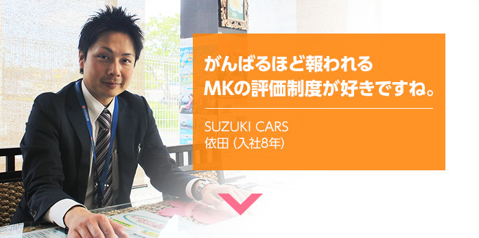 がんばるほど報われるMKの評価制度が好きですね。 SUZUKI CARS 依田(入社8年)