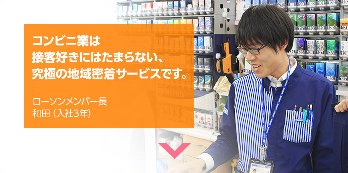 コンビニ業は接客好きにはたまらない、究極の地域密着サービスです。 ローソンメンバー長 和田(入社3年)