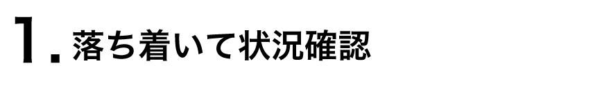１．落ち着いて状況確認