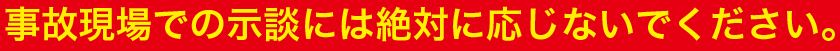 事故現場での示談には絶対に応じないでください。